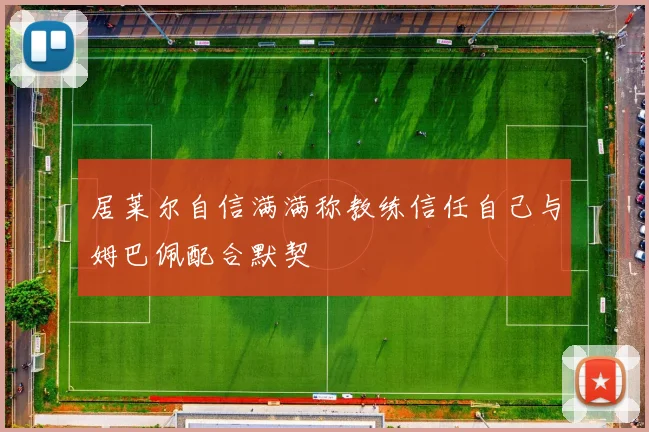 居莱尔自信满满称教练信任自己与姆巴佩配合默契