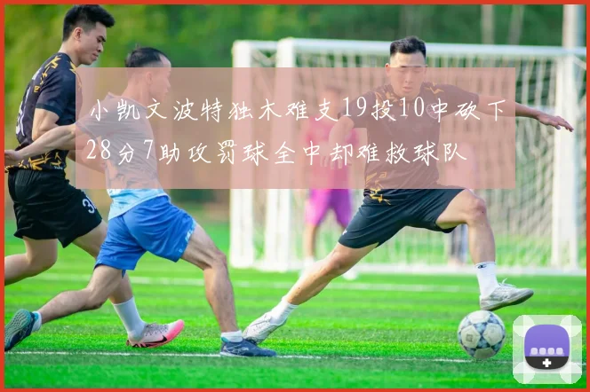 小凯文波特独木难支19投10中砍下28分7助攻罚球全中却难救球队