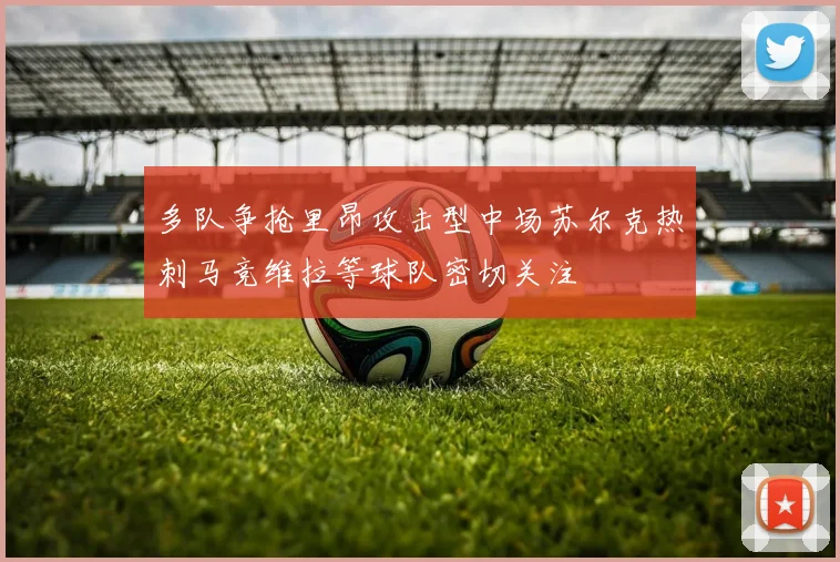 多队争抢里昂攻击型中场苏尔克热刺马竞维拉等球队密切关注