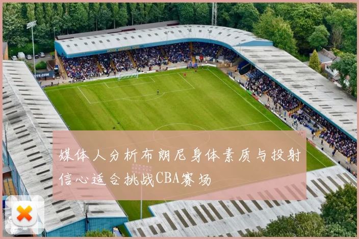 媒体人分析布朗尼身体素质与投射信心适合挑战CBA赛场