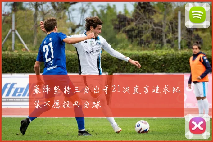 豪泽坚持三分出手21次直言追求纪录不愿投两分球