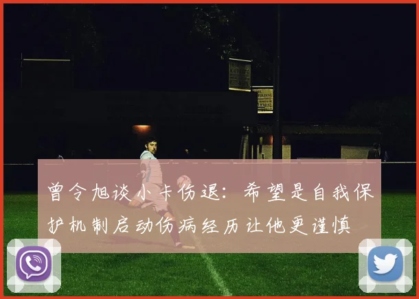 曾令旭谈小卡伤退：希望是自我保护机制启动伤病经历让他更谨慎