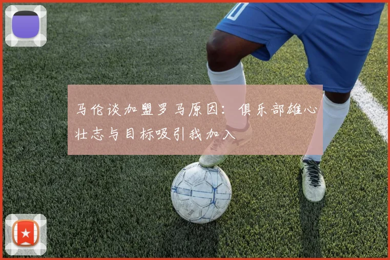 马伦谈加盟罗马原因：俱乐部雄心壮志与目标吸引我加入