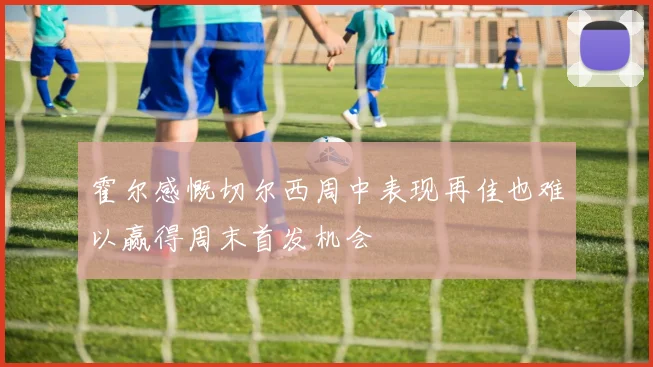 霍尔感慨切尔西周中表现再佳也难以赢得周末首发机会