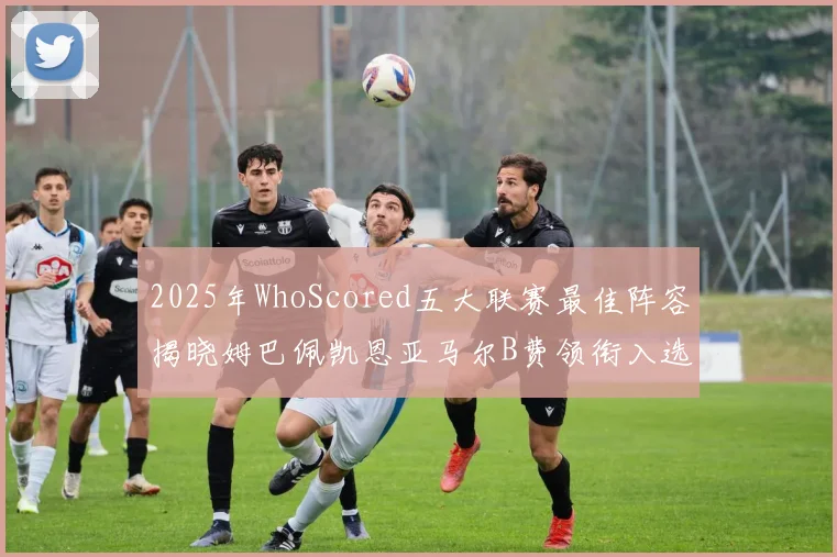 2025年WhoScored五大联赛最佳阵容揭晓姆巴佩凯恩亚马尔B费领衔入选
