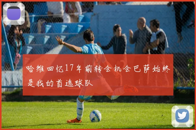 哈维回忆17年前转会机会巴萨始终是我的首选球队