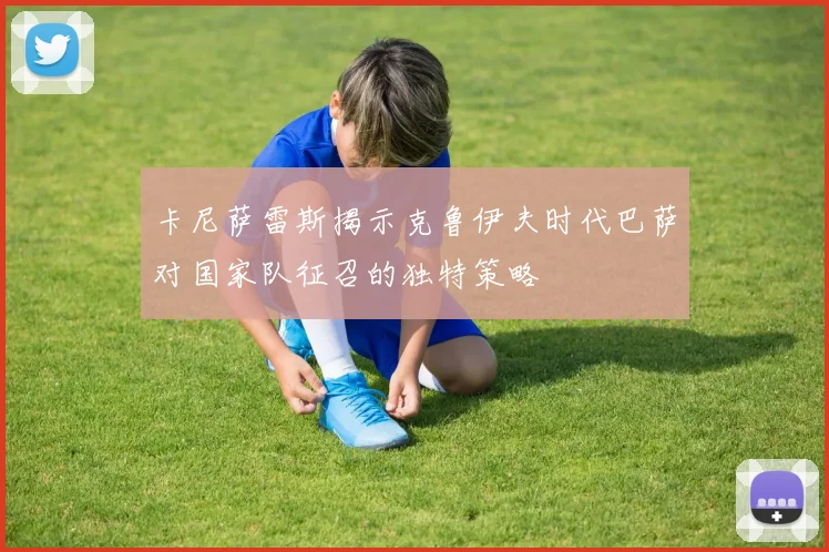 卡尼萨雷斯揭示克鲁伊夫时代巴萨对国家队征召的独特策略