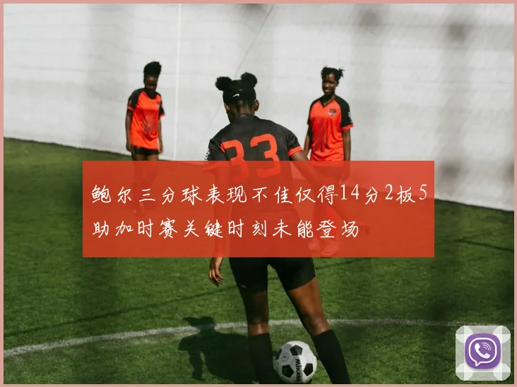 鲍尔三分球表现不佳仅得14分2板5助加时赛关键时刻未能登场