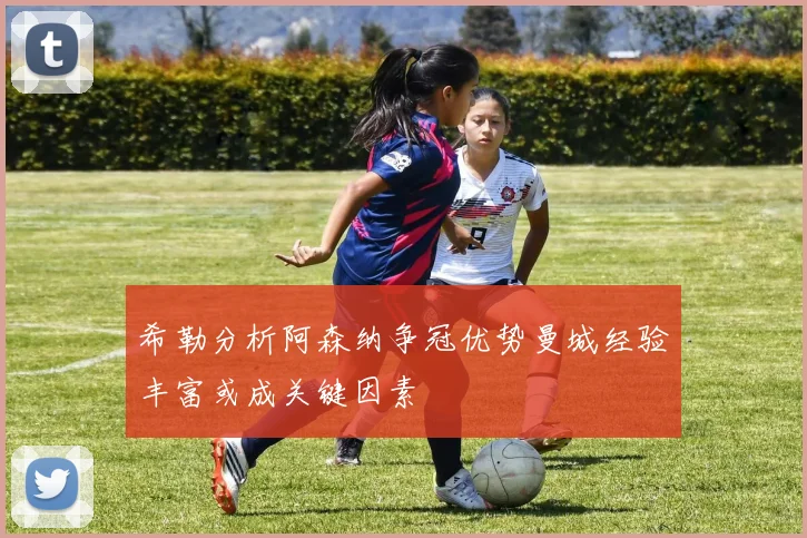 希勒分析阿森纳争冠优势曼城经验丰富或成关键因素