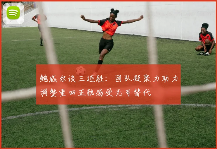 鲍威尔谈三连胜：团队凝聚力助力调整重回正轨感受无可替代