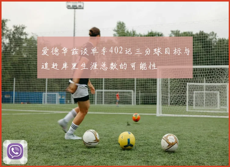 爱德华兹谈单季402记三分球目标与追赶库里生涯总数的可能性
