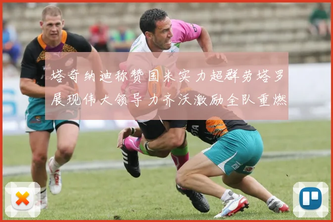 塔奇纳迪称赞国米实力超群劳塔罗展现伟大领导力齐沃激励全队重燃斗志