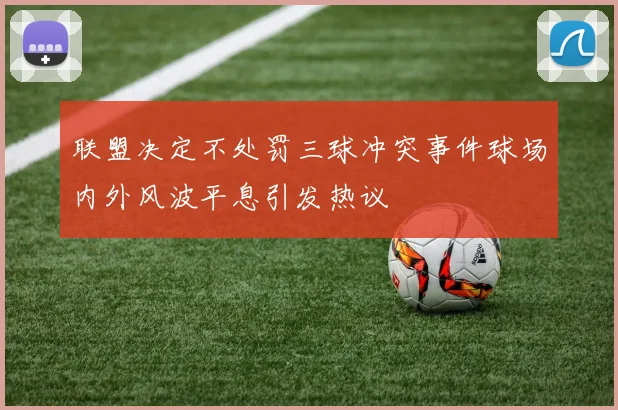 联盟决定不处罚三球冲突事件球场内外风波平息引发热议