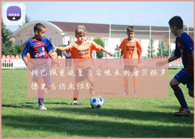 姆巴佩重返皇马合练米利唐贝林罗德里戈仍未归队