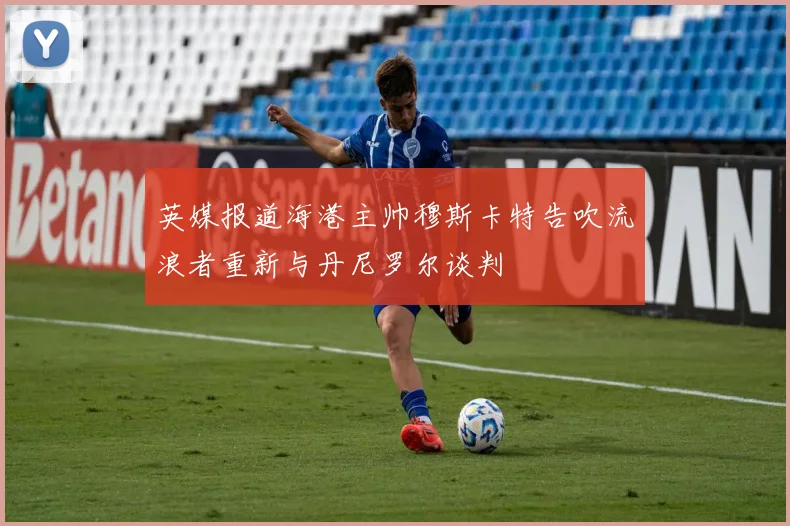 英媒报道海港主帅穆斯卡特告吹流浪者重新与丹尼罗尔谈判