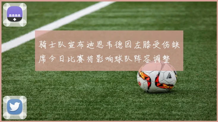 骑士队宣布迪恩韦德因左膝受伤缺席今日比赛将影响球队阵容调整