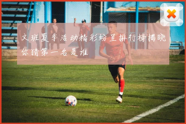文班夏季活动精彩纷呈排行榜揭晓你猜第一名是谁