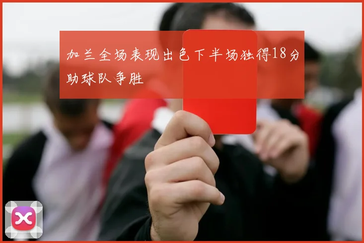 加兰全场表现出色下半场独得18分助球队争胜
