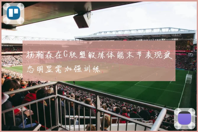 杨瀚森在G联盟锻炼体能末节表现疲态明显需加强训练