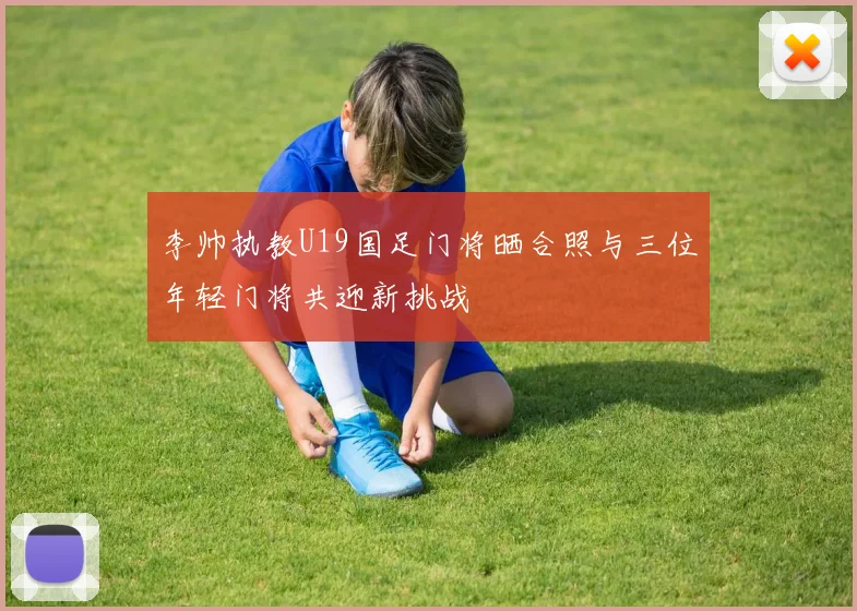 李帅执教U19国足门将晒合照与三位年轻门将共迎新挑战