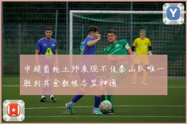 中超首轮土帅表现不佳泰山队唯一胜利其余教练各显神通