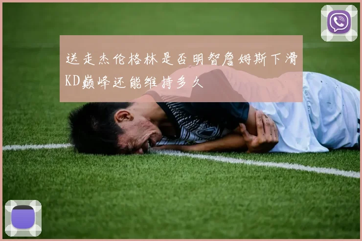 送走杰伦格林是否明智詹姆斯下滑KD巅峰还能维持多久