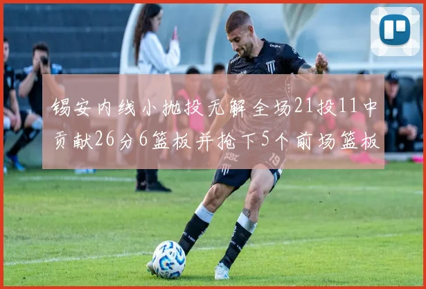 锡安内线小抛投无解全场21投11中贡献26分6篮板并抢下5个前场篮板