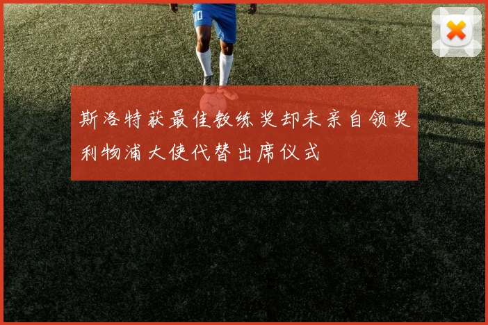 斯洛特获最佳教练奖却未亲自领奖利物浦大使代替出席仪式