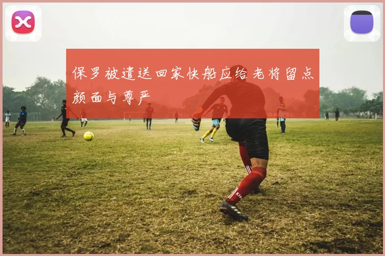 保罗被遣送回家快船应给老将留点颜面与尊严