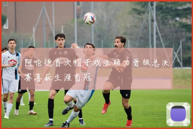 阿伦德首次帽子戏法助力晋级总决赛喜获生涯首冠