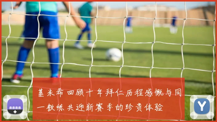 基米希回顾十年拜仁历程感慨与同一教练共迎新赛季的珍贵体验