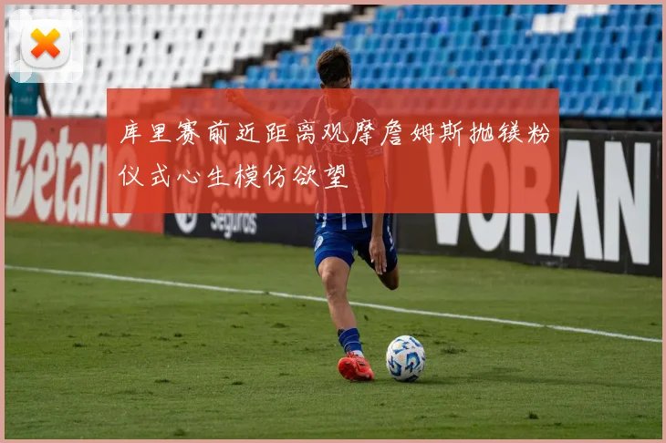 库里赛前近距离观摩詹姆斯抛镁粉仪式心生模仿欲望
