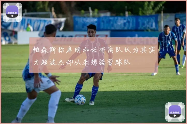 帕森斯称库明加必将离队认为其实力超波杰却从未想接管球队