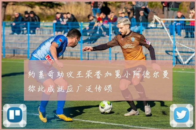 约基奇助攻王荣誉加冕小阿德尔曼称此成就应广泛传颂