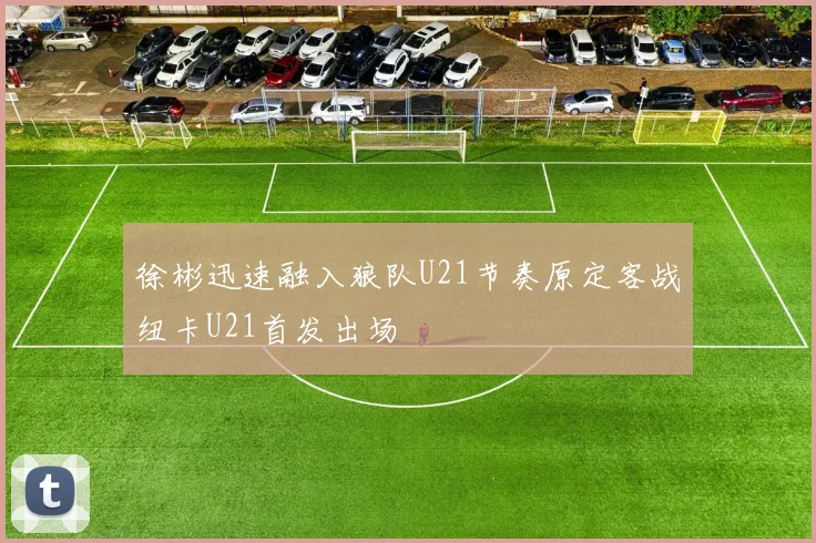 徐彬迅速融入狼队U21节奏原定客战纽卡U21首发出场