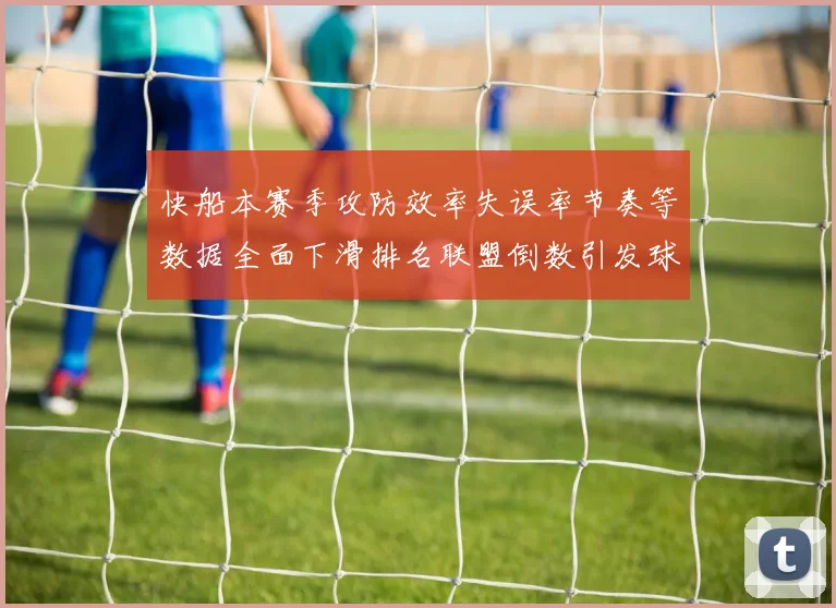 快船本赛季攻防效率失误率节奏等数据全面下滑排名联盟倒数引发球迷担忧