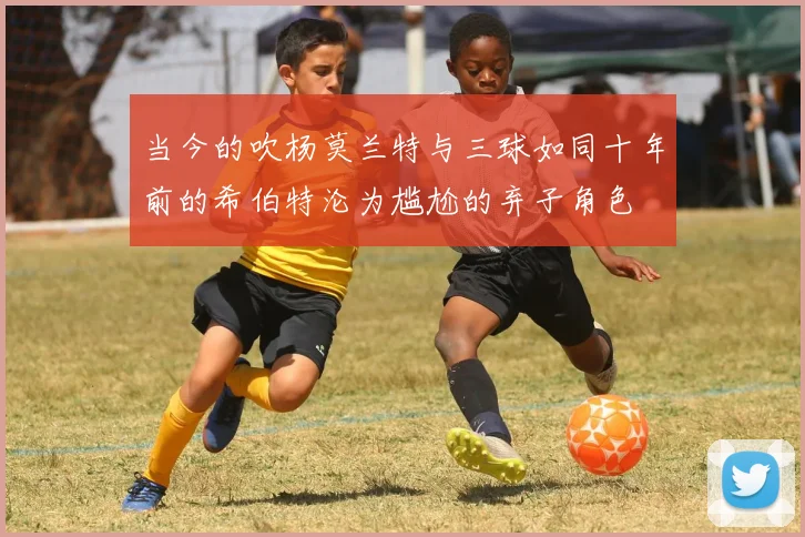 当今的吹杨莫兰特与三球如同十年前的希伯特沦为尴尬的弃子角色