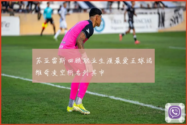 苏亚雷斯回顾职业生涯最爱五球诺维奇凌空斩名列其中