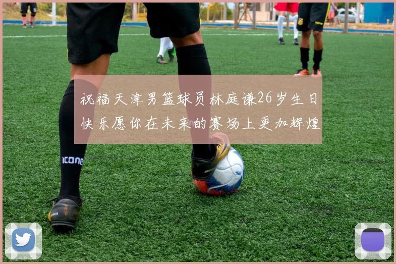 祝福天津男篮球员林庭谦26岁生日快乐愿你在未来的赛场上更加辉煌