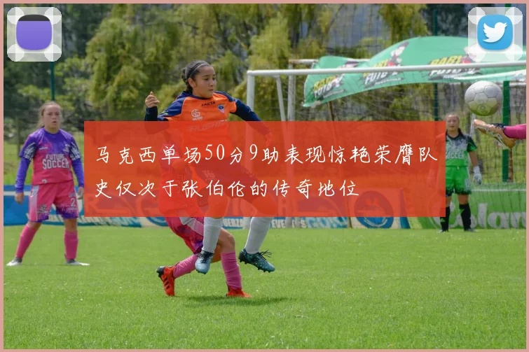马克西单场50分9助表现惊艳荣膺队史仅次于张伯伦的传奇地位