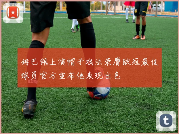 姆巴佩上演帽子戏法荣膺欧冠最佳球员官方宣布他表现出色