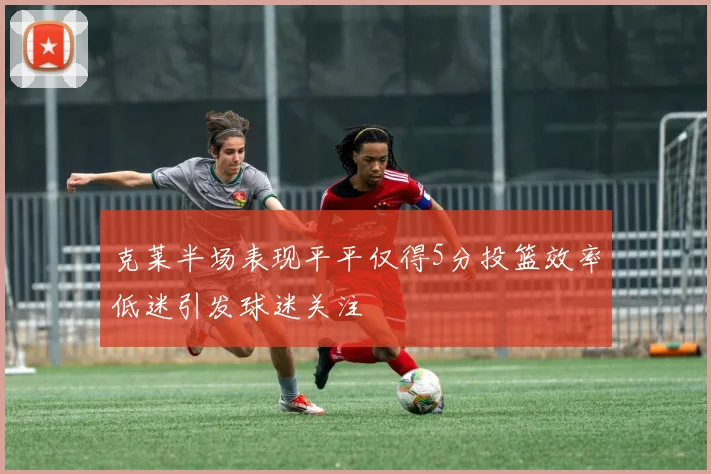 克莱半场表现平平仅得5分投篮效率低迷引发球迷关注