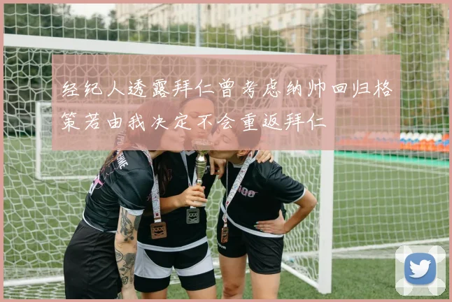 经纪人透露拜仁曾考虑纳帅回归格策若由我决定不会重返拜仁