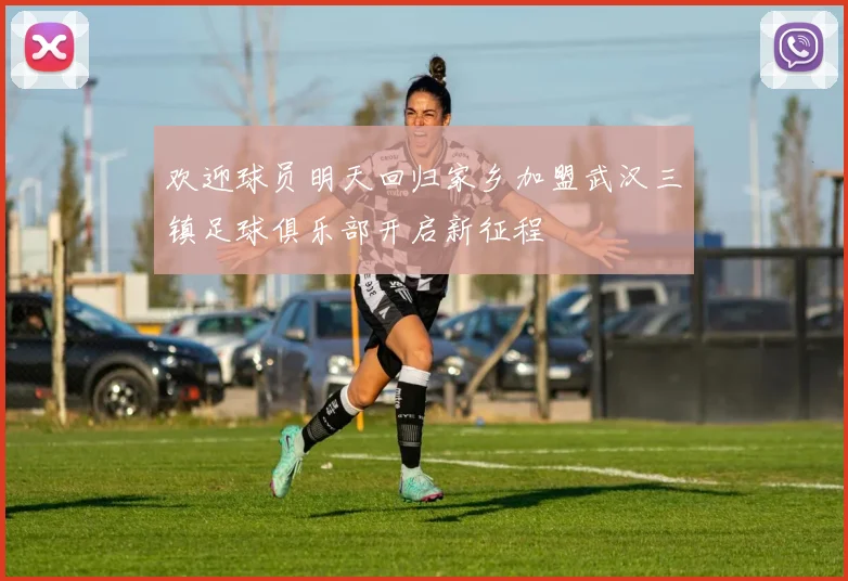欢迎球员明天回归家乡加盟武汉三镇足球俱乐部开启新征程
