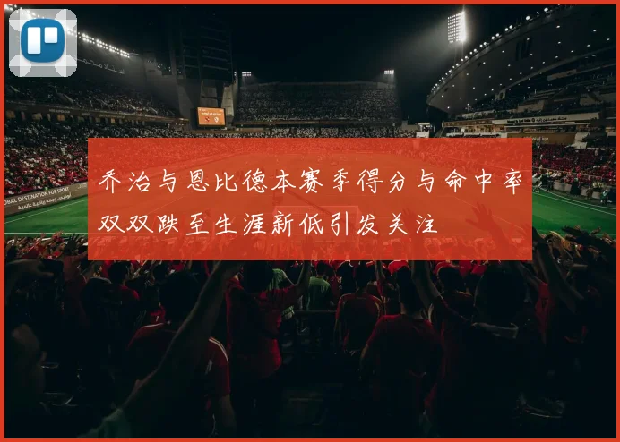 乔治与恩比德本赛季得分与命中率双双跌至生涯新低引发关注
