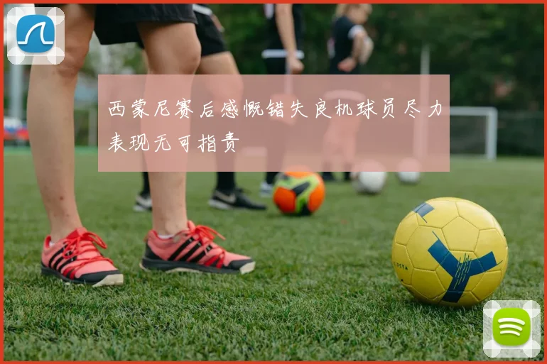西蒙尼赛后感慨错失良机球员尽力表现无可指责