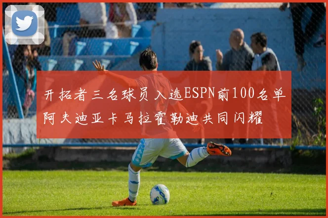 开拓者三名球员入选ESPN前100名单阿夫迪亚卡马拉霍勒迪共同闪耀