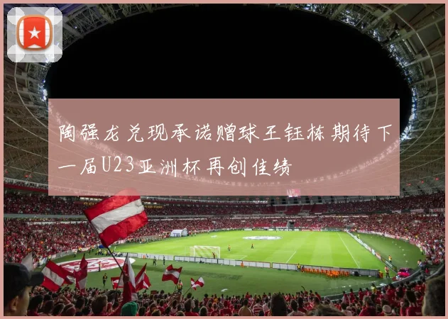 陶强龙兑现承诺赠球王钰栋期待下一届U23亚洲杯再创佳绩