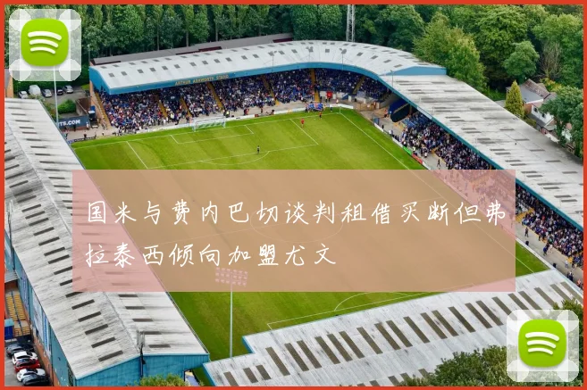 国米与费内巴切谈判租借买断但弗拉泰西倾向加盟尤文