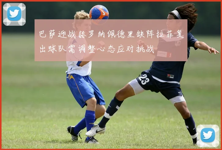 巴萨迎战赫罗纳佩德里缺阵拉菲复出球队需调整心态应对挑战